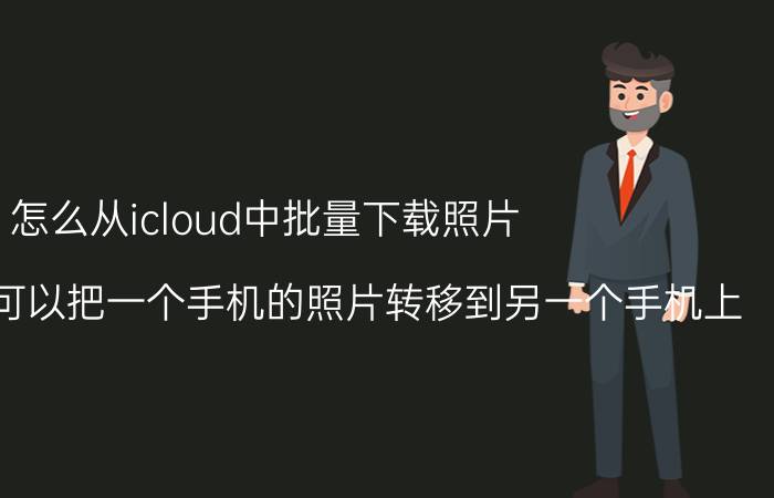 怎么从icloud中批量下载照片 有没有什么可以把一个手机的照片转移到另一个手机上？